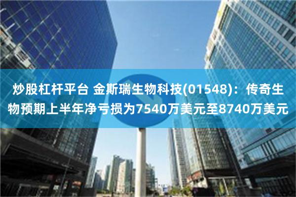 炒股杠杆平台 金斯瑞生物科技(01548)：传奇生物预期上半年净亏损为7540万美元至8740万美元