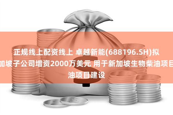 正规线上配资线上 卓越新能(688196.SH)拟向新加坡子公司增资2000万美元 用于新加坡生物柴油项目建设