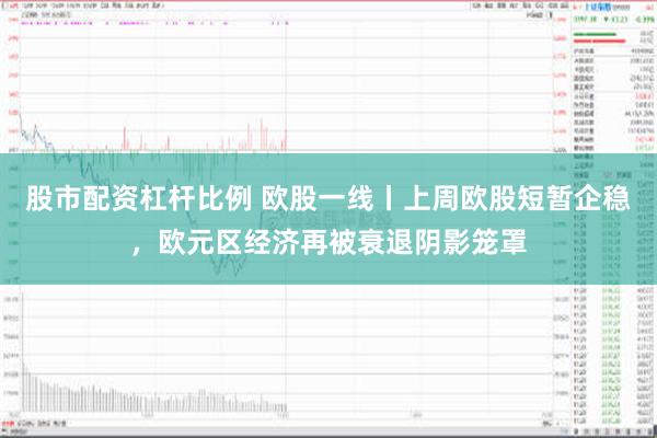 股市配资杠杆比例 欧股一线丨上周欧股短暂企稳，欧元区经济再被衰退阴影笼罩