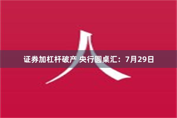 证券加杠杆破产 央行圆桌汇：7月29日