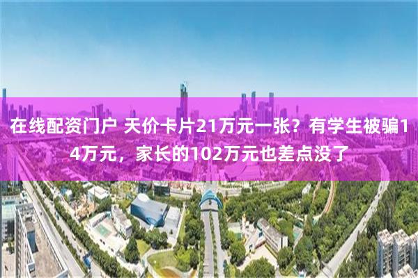 在线配资门户 天价卡片21万元一张？有学生被骗14万元，家长的102万元也差点没了