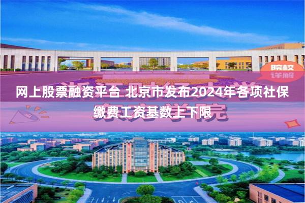 网上股票融资平台 北京市发布2024年各项社保缴费工资基数上下限