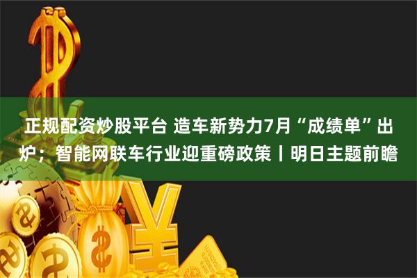 正规配资炒股平台 造车新势力7月“成绩单”出炉；智能网联车行业迎重磅政策丨明日主题前瞻