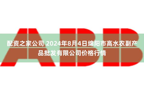 配资之家公司 2024年8月4日绵阳市高水农副产品批发有限公司价格行情