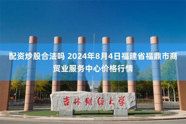 配资炒股合法吗 2024年8月4日福建省福鼎市商贸业服务中心价格行情