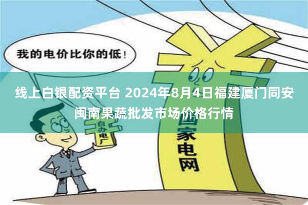 线上白银配资平台 2024年8月4日福建厦门同安闽南果蔬批发市场价格行情