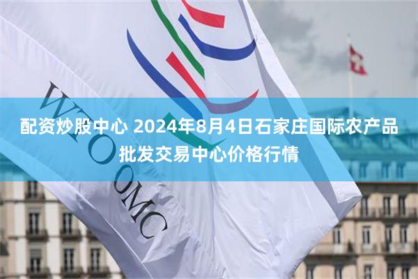 配资炒股中心 2024年8月4日石家庄国际农产品批发交易中心价格行情