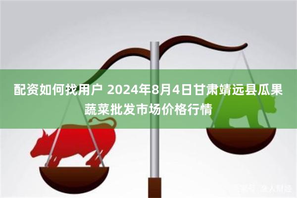 配资如何找用户 2024年8月4日甘肃靖远县瓜果蔬菜批发市场价格行情