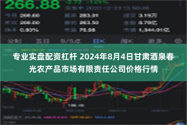 专业实盘配资杠杆 2024年8月4日甘肃酒泉春光农产品市场有限责任公司价格行情