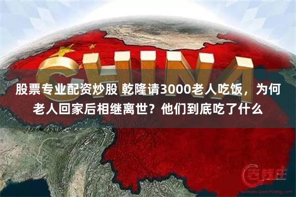 股票专业配资炒股 乾隆请3000老人吃饭，为何老人回家后相继离世？他们到底吃了什么