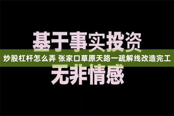 炒股杠杆怎么弄 张家口草原天路一疏解线改造完工