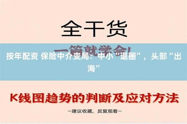 按年配资 保险中介变局：中小“退圈”，头部“出海”