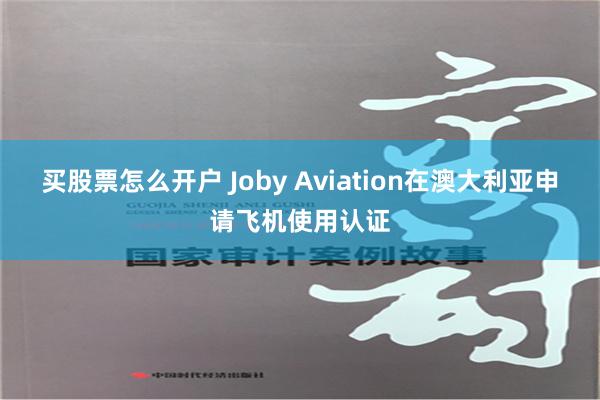 买股票怎么开户 Joby Aviation在澳大利亚申请飞机使用认证