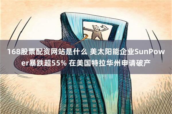 168股票配资网站是什么 美太阳能企业SunPower暴跌超55% 在美国特拉华州申请破产