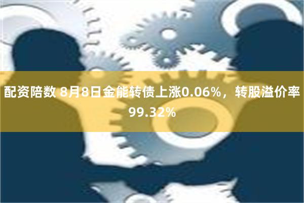 配资陪数 8月8日金能转债上涨0.06%，转股溢价率99.32%