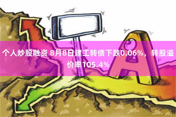 个人炒股融资 8月8日建工转债下跌0.06%，转股溢价率105.4%