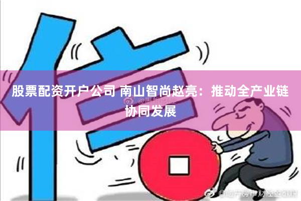 股票配资开户公司 南山智尚赵亮：推动全产业链协同发展