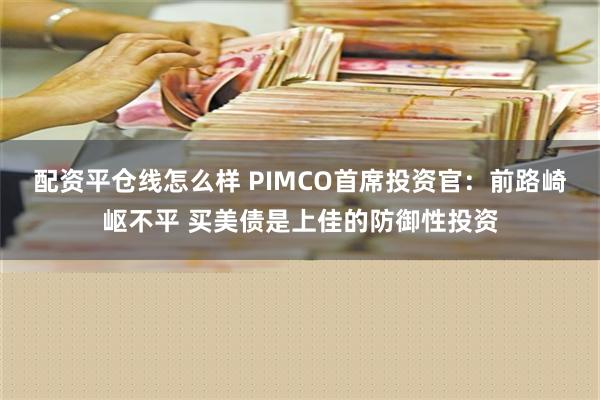 配资平仓线怎么样 PIMCO首席投资官：前路崎岖不平 买美债是上佳的防御性投资