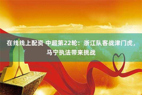 在线线上配资 中超第22轮：浙江队客战津门虎，马宁执法带来挑战