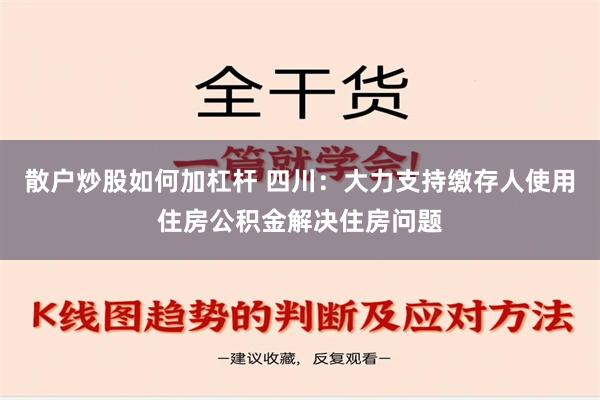 散户炒股如何加杠杆 四川：大力支持缴存人使用住房公积金解决住房问题