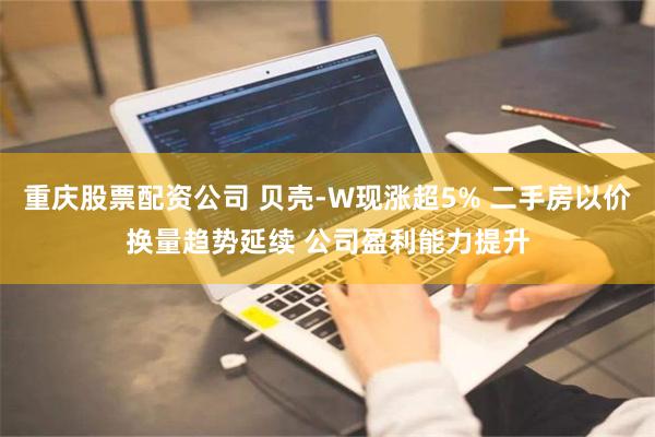 重庆股票配资公司 贝壳-W现涨超5% 二手房以价换量趋势延续 公司盈利能力提升