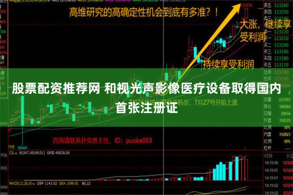 股票配资推荐网 和视光声影像医疗设备取得国内首张注册证