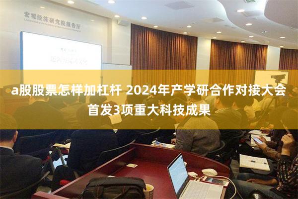 a股股票怎样加杠杆 2024年产学研合作对接大会首发3项重大科技成果