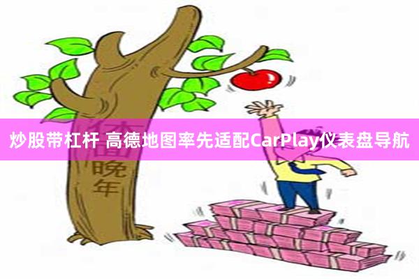 炒股带杠杆 高德地图率先适配CarPlay仪表盘导航