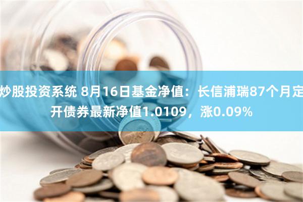 炒股投资系统 8月16日基金净值：长信浦瑞87个月定开债券最新净值1.0109，涨0.09%