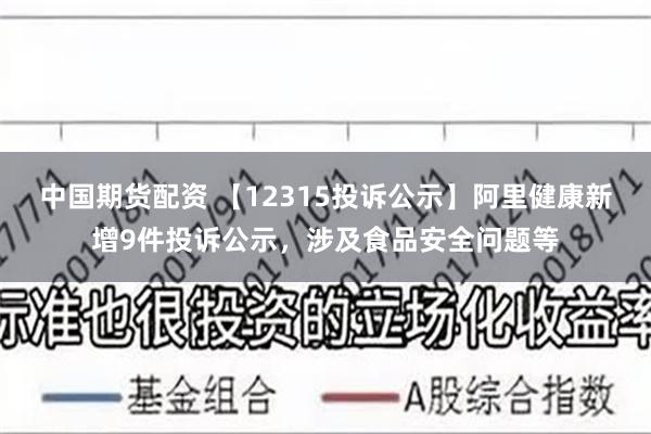 中国期货配资 【12315投诉公示】阿里健康新增9件投诉公示，涉及食品安全问题等