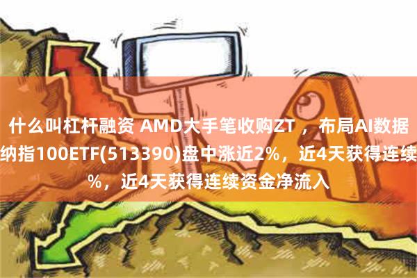 什么叫杠杆融资 AMD大手笔收购ZT ，布局AI数据中心市场，纳指100ETF(513390)盘中涨