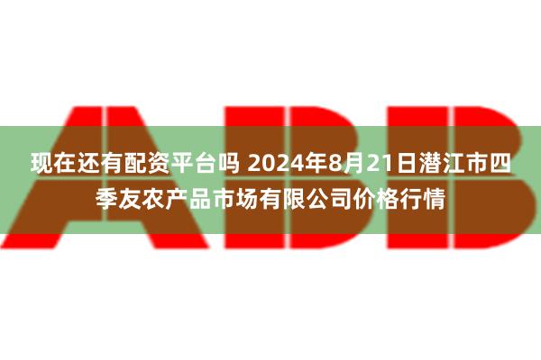 现在还有配资平台吗 2024年8月21日潜江市四季友农产品市场有限公司价格行情