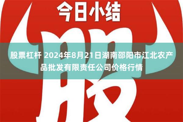 股票杠杆 2024年8月21日湖南邵阳市江北农产品批发有限责任公司价格行情