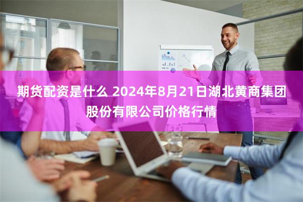 期货配资是什么 2024年8月21日湖北黄商集团股份有限公司价格行情