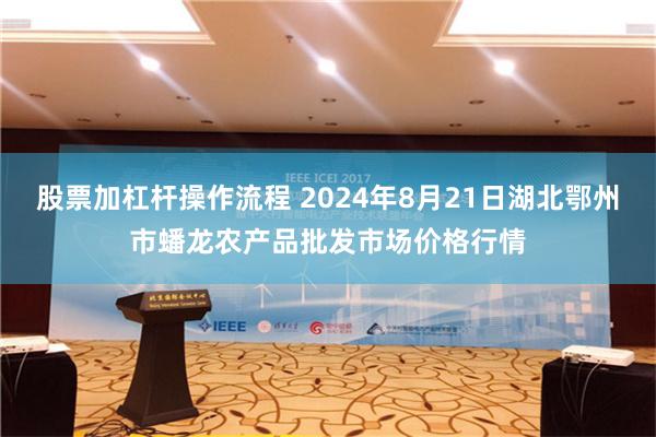 股票加杠杆操作流程 2024年8月21日湖北鄂州市蟠龙农产品批发市场价格行情