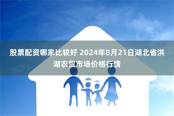 股票配资哪家比较好 2024年8月21日湖北省洪湖农贸市场价格行情