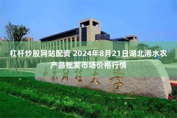 杠杆炒股网站配资 2024年8月21日湖北浠水农产品批发市场价格行情