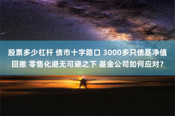 股票多少杠杆 债市十字路口 3000多只债基净值回撤 零售化避无可避之下 基金公司如何应对？