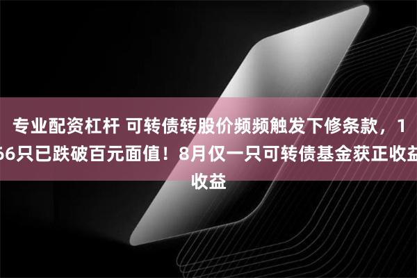 专业配资杠杆 可转债转股价频频触发下修条款，166只已跌破百元面值！8月仅一只可转债基金获正收益