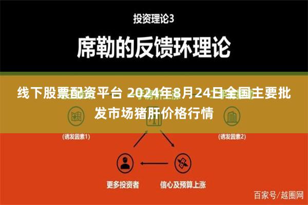 线下股票配资平台 2024年8月24日全国主要批发市场猪肝价格行情