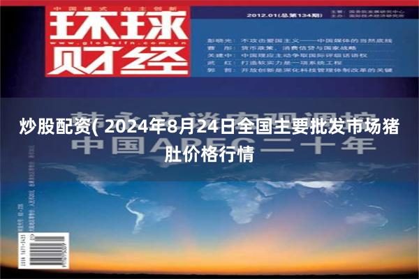 炒股配资( 2024年8月24日全国主要批发市场猪肚价格行情