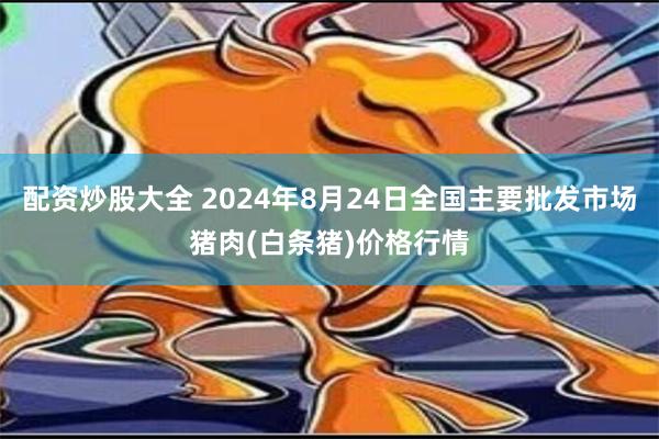 配资炒股大全 2024年8月24日全国主要批发市场猪肉(白条猪)价格行情