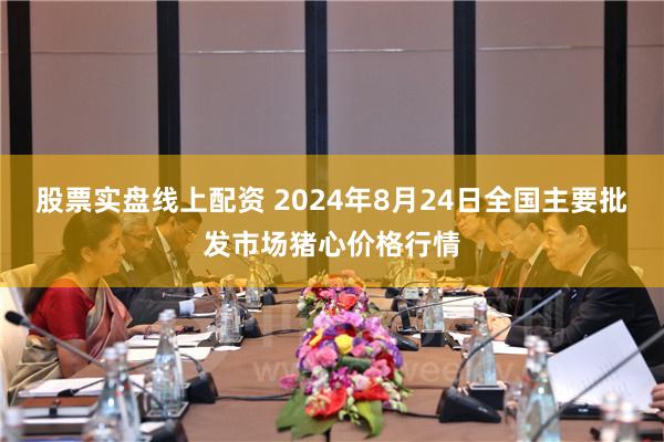 股票实盘线上配资 2024年8月24日全国主要批发市场猪心价格行情