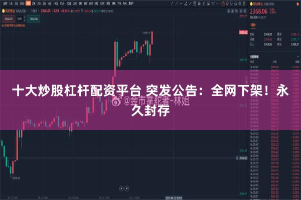 十大炒股杠杆配资平台 突发公告：全网下架！永久封存