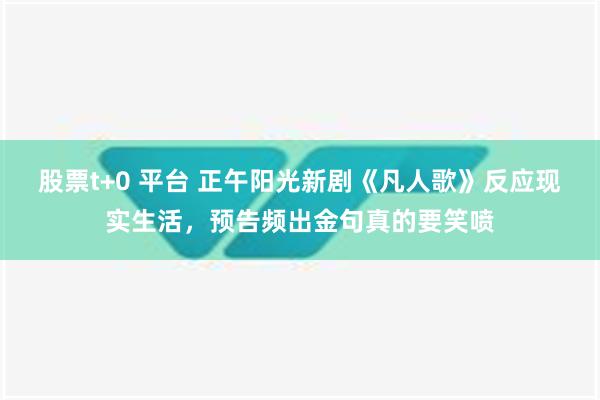 股票t+0 平台 正午阳光新剧《凡人歌》反应现实生活，预告频出金句真的要笑喷