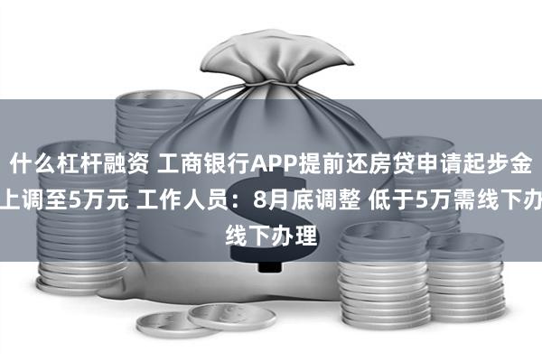 什么杠杆融资 工商银行APP提前还房贷申请起步金额上调至5万元 工作人员：8月底调整 低于5万需线下办理