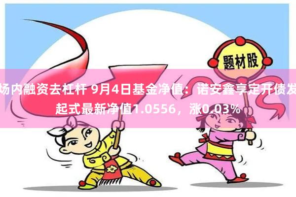 场内融资去杠杆 9月4日基金净值：诺安鑫享定开债发起式最新净值1.0556，涨0.03%