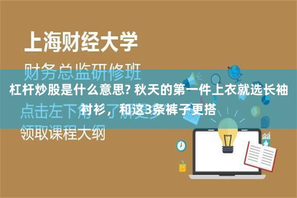 杠杆炒股是什么意思? 秋天的第一件上衣就选长袖衬衫，和这3条裤子更搭