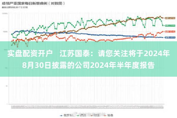 实盘配资开户   江苏国泰：请您关注将于2024年8月30日披露的公司2024年半年度报告