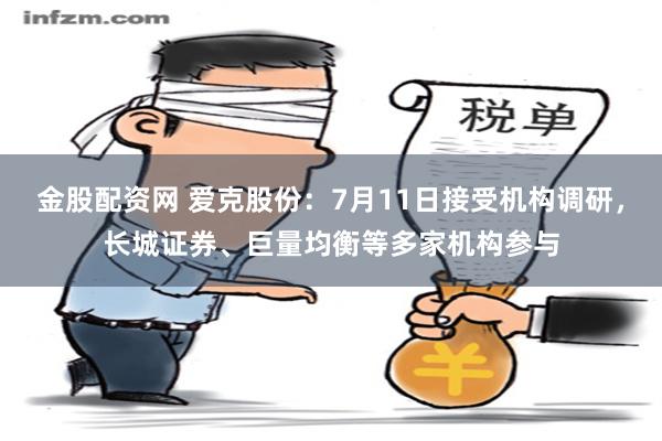 金股配资网 爱克股份：7月11日接受机构调研，长城证券、巨量均衡等多家机构参与